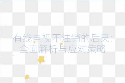 有线电视不注销的后果：全面解析与应对策略