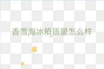 香雪海冰箱质量怎么样