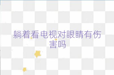 躺着看电视对眼睛有伤害吗