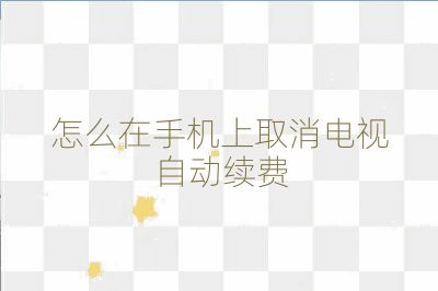 怎么在手机上取消电视自动续费