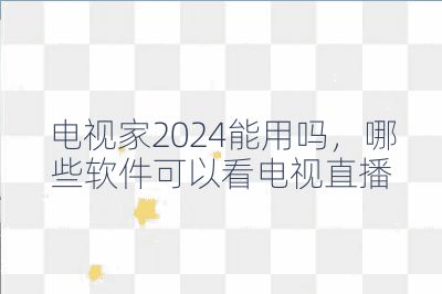电视家2024能用吗,哪些软件可以看电视直播