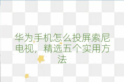 华为手机怎么投屏索尼电视,精选五个实用方法