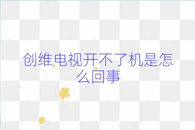 创维电视开不了机是怎么回事