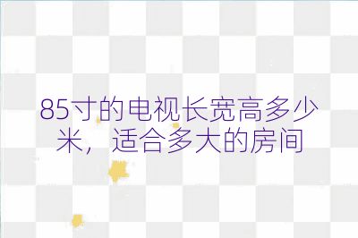 85寸的电视长宽高多少米,适合多大的房间