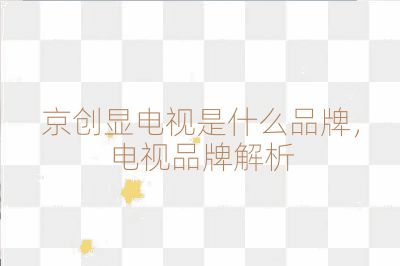 京创显电视是什么品牌，电视品牌解析