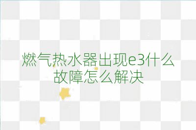 燃气热水器出现e3什么故障怎么解决