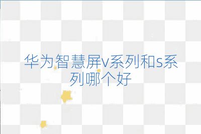 华为智慧屏v系列和s系列哪个好