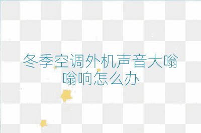 冬季空调外机声音大嗡嗡响怎么办