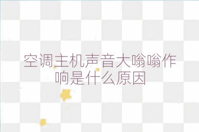 空调主机声音大嗡嗡作响是什么原因