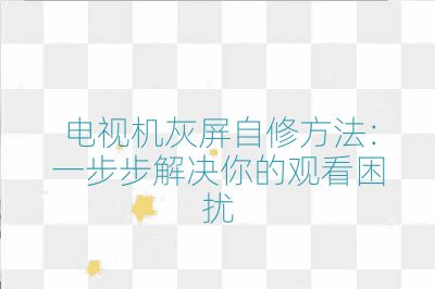 电视机灰屏自修方法：一步步解决你的观看困扰