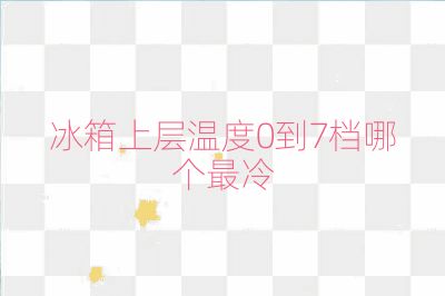 冰箱上层温度0到7档哪个最冷