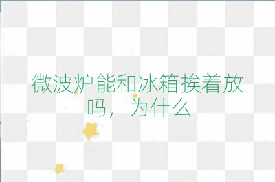 微波炉能和冰箱挨着放吗，为什么
