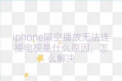 iphone隔空播放无法连接电视是什么原因，怎么解决