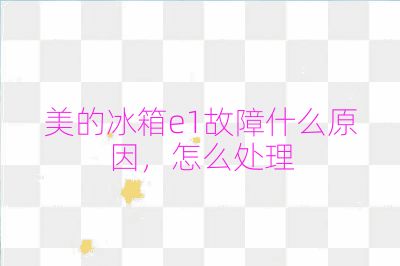 美的冰箱e1故障什么原因，怎么处理