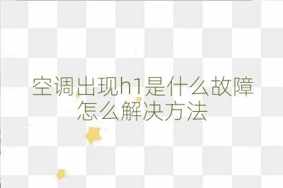 空调出现h1是什么故障怎么解决方法