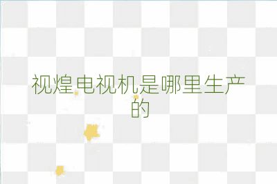 视煌电视机是哪里生产的