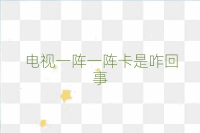 电视一阵一阵卡是咋回事
