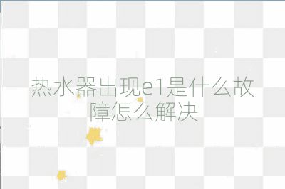 热水器出现e1是什么故障怎么解决