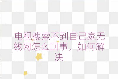 电视搜索不到自己家无线网怎么回事,如何解决