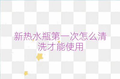 新热水瓶第一次怎么清洗才能使用