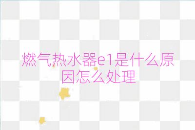 燃气热水器e1是什么原因怎么处理