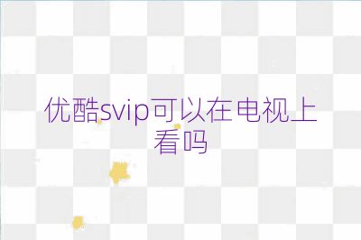 优酷svip可以在电视上看吗