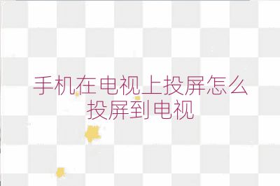 手机在电视上投屏怎么投屏到电视