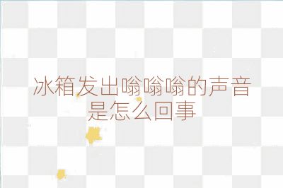 冰箱发出嗡嗡嗡的声音是怎么回事