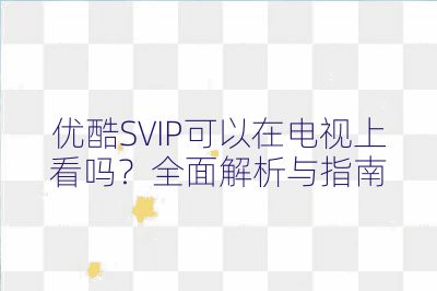 优酷SVIP可以在电视上看吗？全面解析与指南