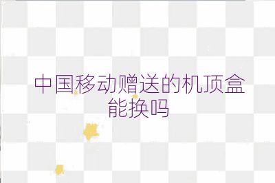 中国移动赠送的机顶盒能换吗
