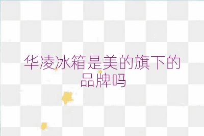 华凌冰箱是美的旗下的品牌吗