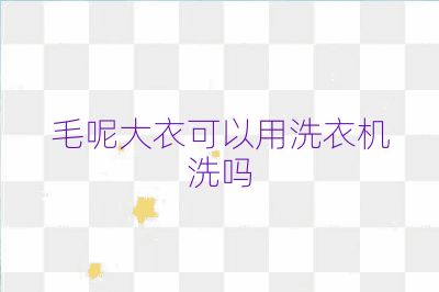 毛呢大衣可以用洗衣机洗吗