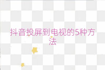 抖音投屏到电视的5种方法