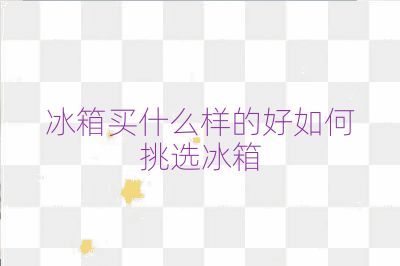 冰箱买什么样的好如何挑选冰箱