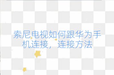 索尼电视如何跟华为手机连接，连接方法