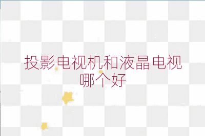 投影电视机和液晶电视哪个好
