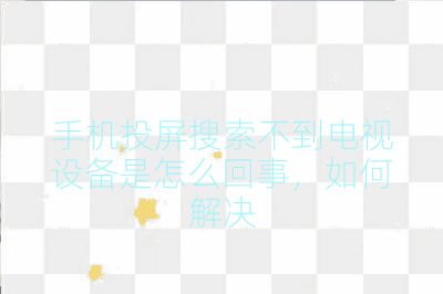 手机投屏搜索不到电视设备是怎么回事,如何解决