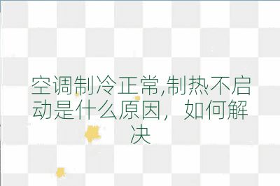 空调制冷正常,制热不启动是什么原因,如何解决