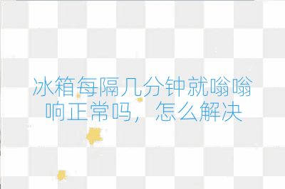 冰箱每隔几分钟就嗡嗡响正常吗,怎么解决