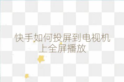 快手如何投屏到电视机上全屏播放