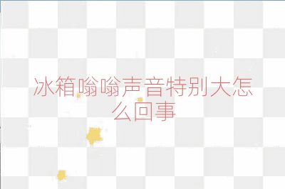 冰箱嗡嗡声音特别大怎么回事