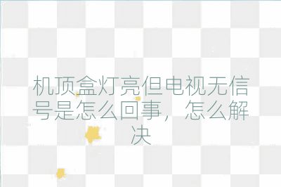 机顶盒灯亮但电视无信号是怎么回事,怎么解决