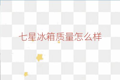 七星冰箱质量怎么样