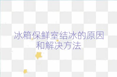 冰箱保鲜室结冰的原因和解决方法