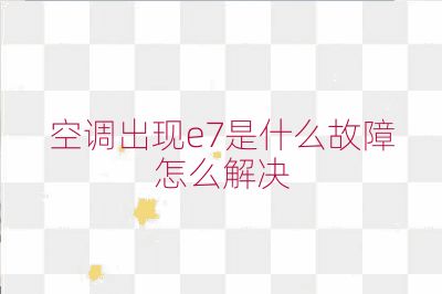 空调出现e7是什么故障怎么解决