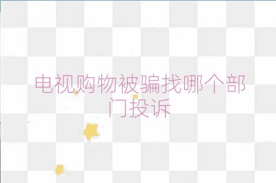 电视购物被骗找哪个部门投诉