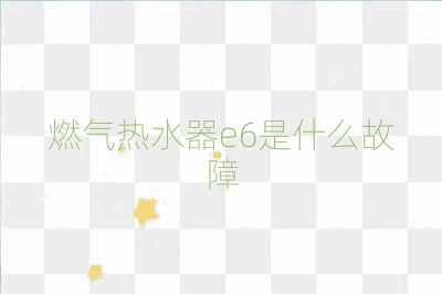 燃气热水器e6是什么故障