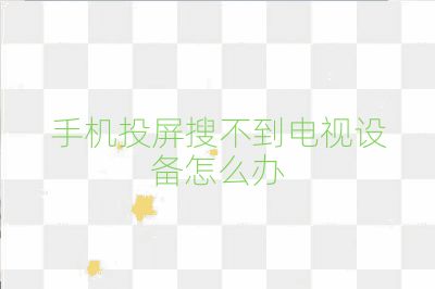 手机投屏搜不到电视设备怎么办