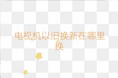 电视机以旧换新在哪里换