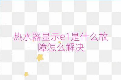 热水器显示e1是什么故障怎么解决